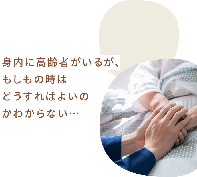 身内に高齢者がいるが、もしもの時はどうすればよいのかわからない…