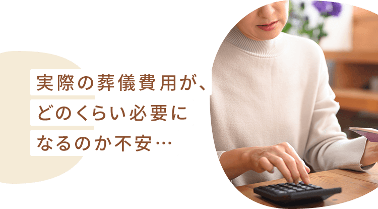 実際の葬儀費用が、どのくらい必要になるのか不安…