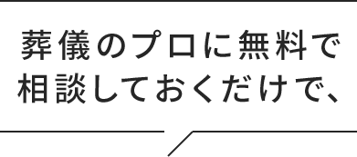 葬儀のプロに無料で相談しておくだけで、
